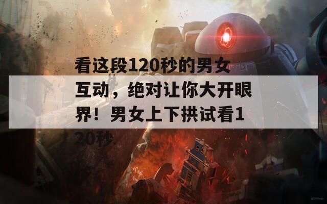 看这段120秒的男女互动，绝对让你大开眼界！男女上下拱试看120秒