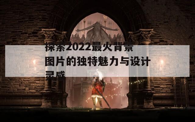 探索2022最火背景图片的独特魅力与设计灵感