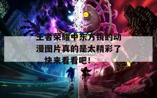 王者荣耀中东方镜的动漫图片真的是太精彩了，快来看看吧！