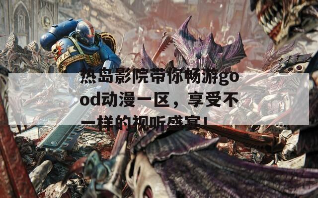 热岛影院带你畅游good动漫一区，享受不一样的视听盛宴！