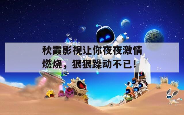 秋霞影视让你夜夜激情燃烧，狠狠躁动不已！