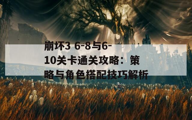 崩坏3 6-8与6-10关卡通关攻略：策略与角色搭配技巧解析