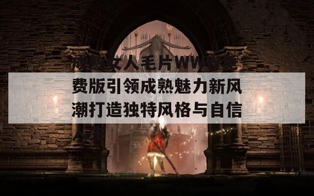 成熟女人毛片WWW免费版引领成熟魅力新风潮打造独特风格与自信人生