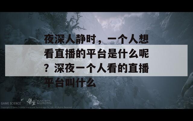 夜深人静时，一个人想看直播的平台是什么呢？深夜一个人看的直播平台叫什么