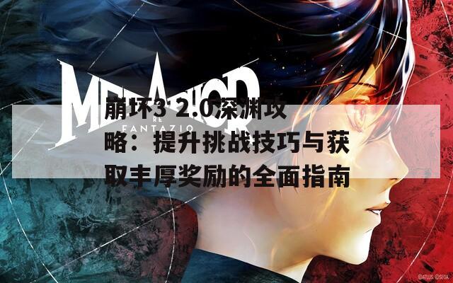 崩坏3 2.0深渊攻略：提升挑战技巧与获取丰厚奖励的全面指南
