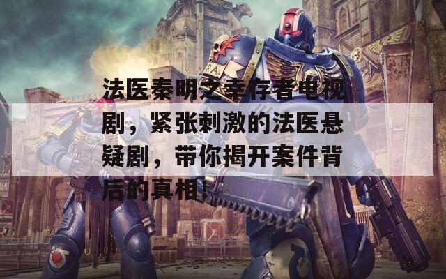 法医秦明之幸存者电视剧，紧张刺激的法医悬疑剧，带你揭开案件背后的真相！