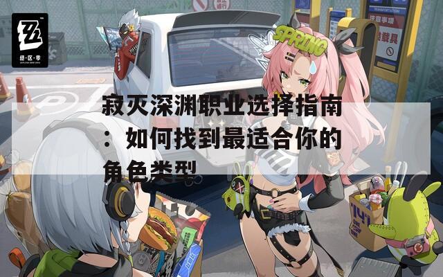 寂灭深渊职业选择指南：如何找到最适合你的角色类型