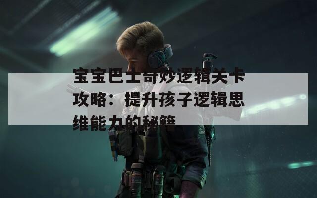 宝宝巴士奇妙逻辑关卡攻略：提升孩子逻辑思维能力的秘籍