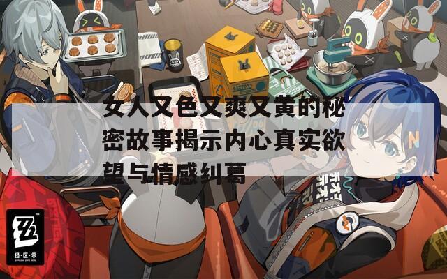 女人又色又爽又黄的秘密故事揭示内心真实欲望与情感纠葛