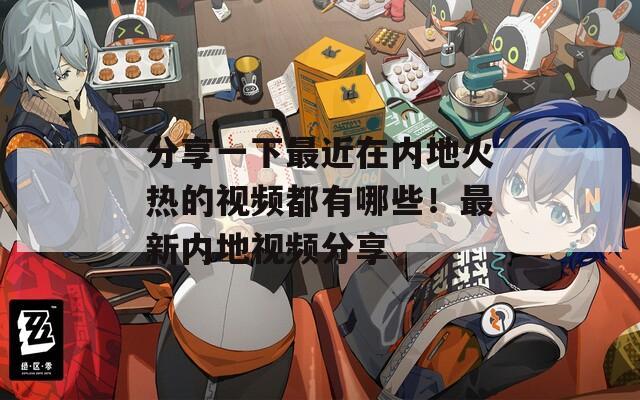 分享一下最近在内地火热的视频都有哪些！最新内地视频分享