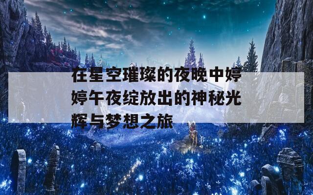 在星空璀璨的夜晚中婷婷午夜绽放出的神秘光辉与梦想之旅