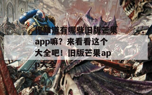 你知道有哪些旧版芒果app嘛？来看看这个大全吧！旧版芒果app大全