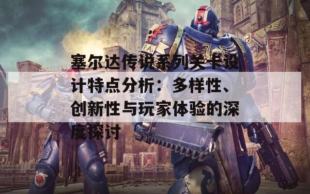 塞尔达传说系列关卡设计特点分析：多样性、创新性与玩家体验的深度探讨