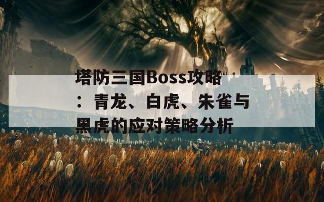 塔防三国Boss攻略：青龙、白虎、朱雀与黑虎的应对策略分析