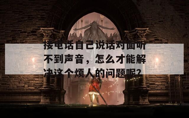 接电话自己说话对面听不到声音，怎么才能解决这个烦人的问题呢？