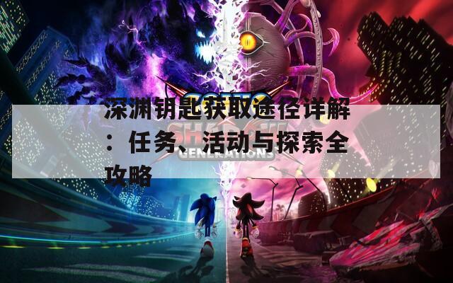 深渊钥匙获取途径详解：任务、活动与探索全攻略