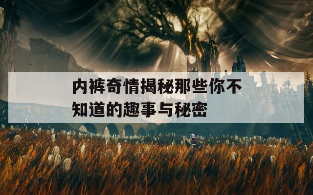 内裤奇情揭秘那些你不知道的趣事与秘密