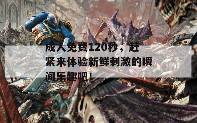 成人免费120秒，赶紧来体验新鲜刺激的瞬间乐趣吧！