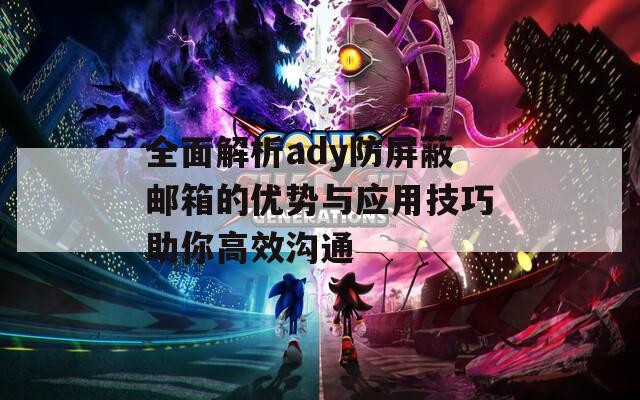 全面解析ady防屏蔽邮箱的优势与应用技巧助你高效沟通