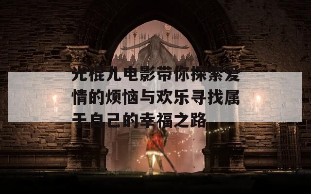光棍儿电影带你探索爱情的烦恼与欢乐寻找属于自己的幸福之路