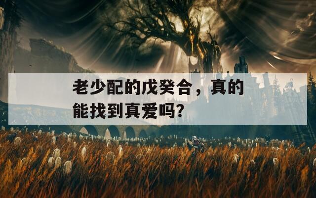 老少配的戊癸合，真的能找到真爱吗？