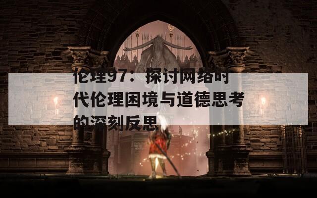 伦理97：探讨网络时代伦理困境与道德思考的深刻反思