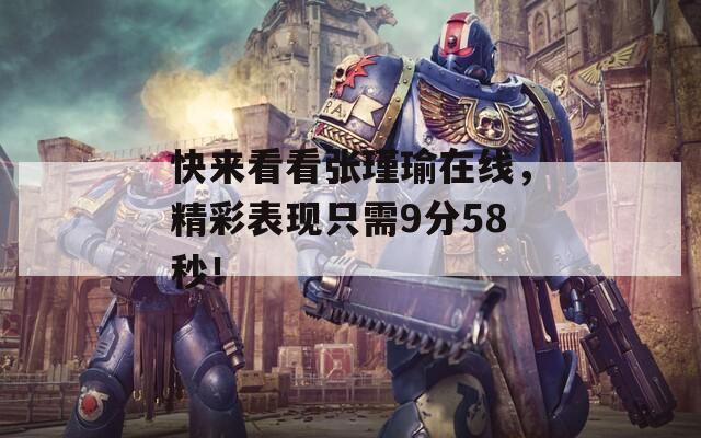 快来看看张瑾瑜在线，精彩表现只需9分58秒！