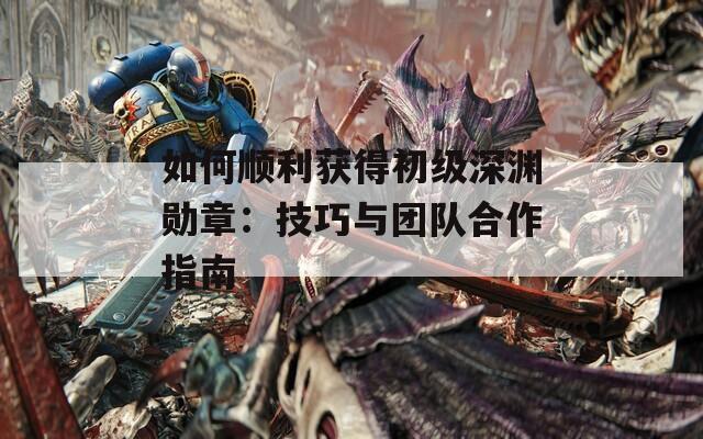如何顺利获得初级深渊勋章：技巧与团队合作指南