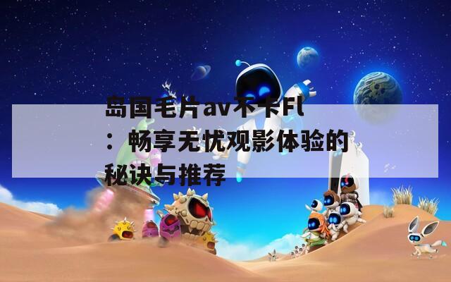 岛国毛片av不卡Fl：畅享无忧观影体验的秘诀与推荐