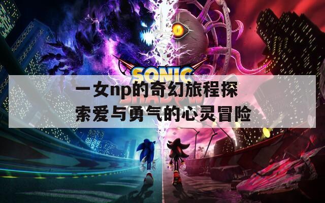 一女np的奇幻旅程探索爱与勇气的心灵冒险