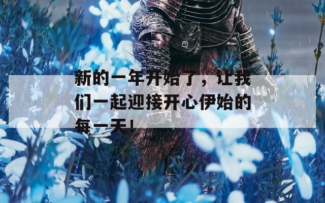 新的一年开始了，让我们一起迎接开心伊始的每一天！