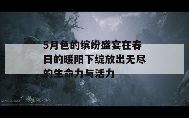 5月色的缤纷盛宴在春日的暖阳下绽放出无尽的生命力与活力