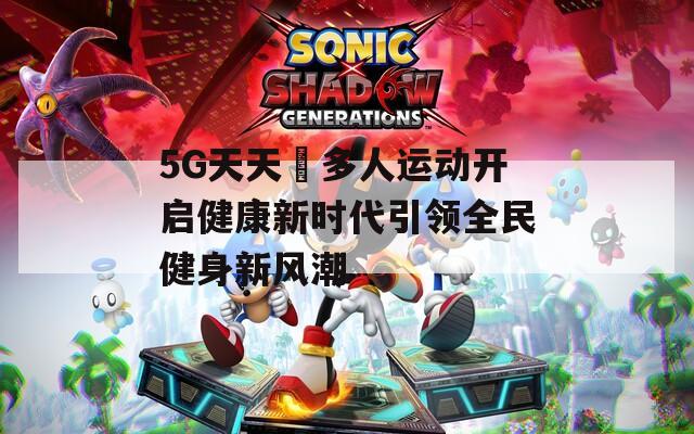 5G天天奭多人运动开启健康新时代引领全民健身新风潮