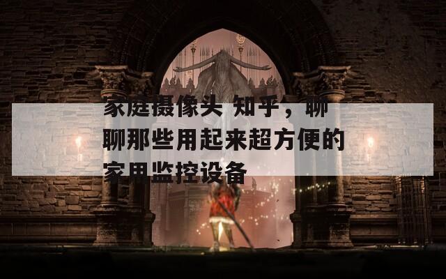 家庭摄像头 知乎，聊聊那些用起来超方便的家用监控设备