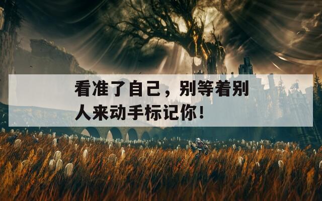 看准了自己，别等着别人来动手标记你！