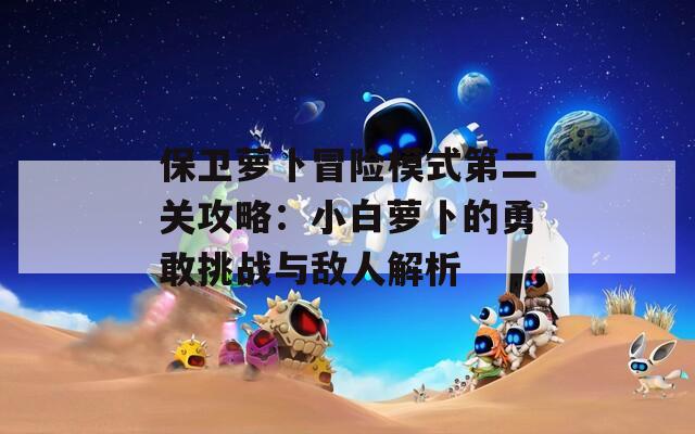 保卫萝卜冒险模式第二关攻略：小白萝卜的勇敢挑战与敌人解析