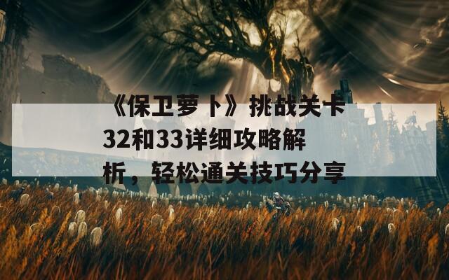 《保卫萝卜》挑战关卡32和33详细攻略解析，轻松通关技巧分享
