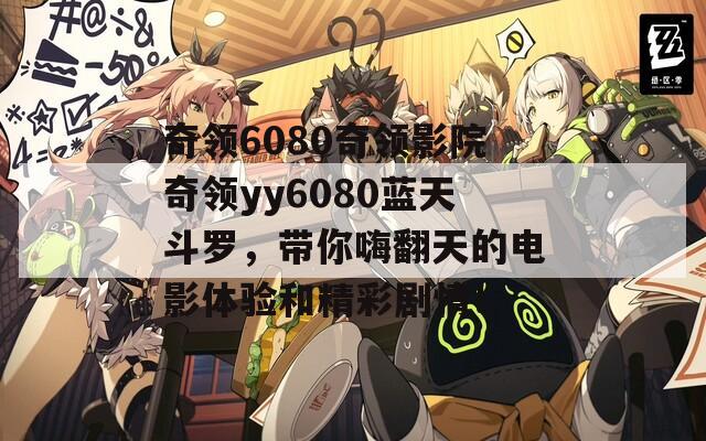 奇领6080奇领影院奇领yy6080蓝天斗罗，带你嗨翻天的电影体验和精彩剧情！