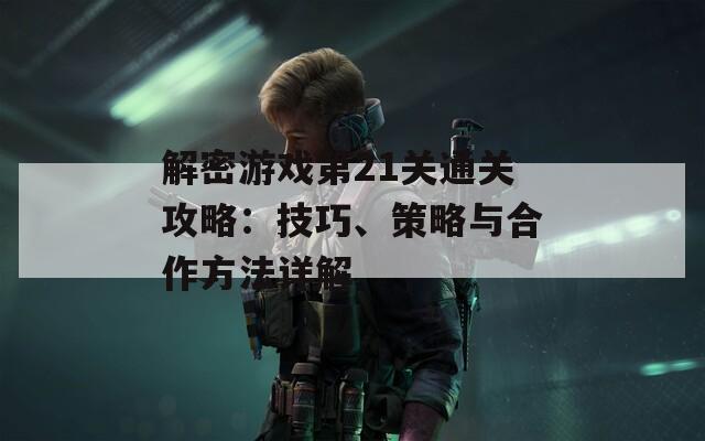 解密游戏第21关通关攻略：技巧、策略与合作方法详解