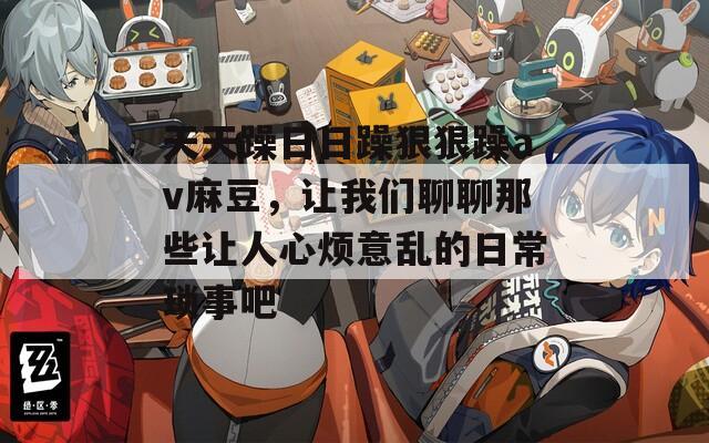 天天躁日日躁狠狠躁av麻豆，让我们聊聊那些让人心烦意乱的日常琐事吧