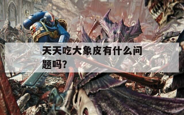 天天吃大象皮有什么问题吗？