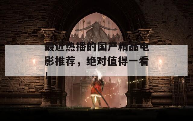 最近热播的国产精品电影推荐，绝对值得一看！