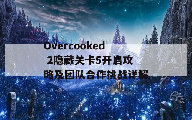 Overcooked 2隐藏关卡5开启攻略及团队合作挑战详解