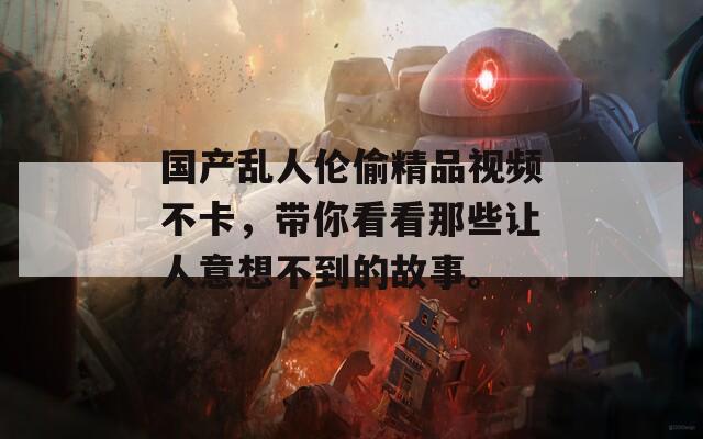 国产乱人伦偷精品视频不卡，带你看看那些让人意想不到的故事。