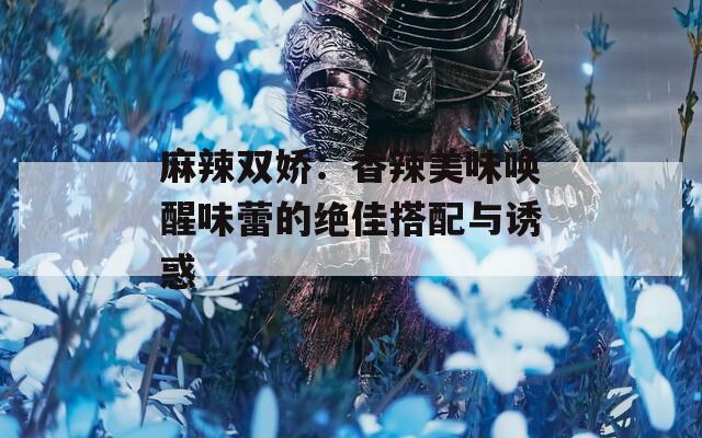 麻辣双娇：香辣美味唤醒味蕾的绝佳搭配与诱惑