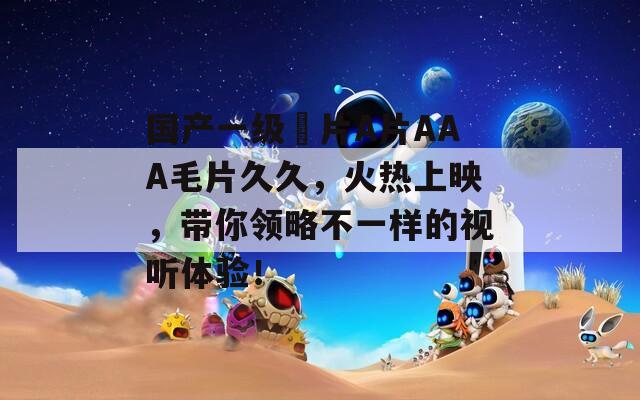 国产一级婬片A片AAA毛片久久，火热上映，带你领略不一样的视听体验！