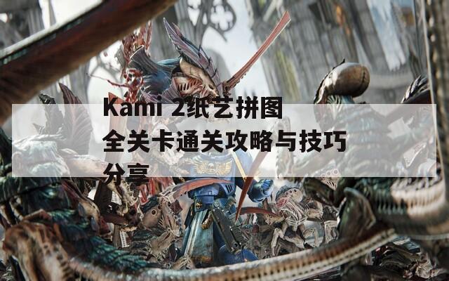Kami 2纸艺拼图全关卡通关攻略与技巧分享