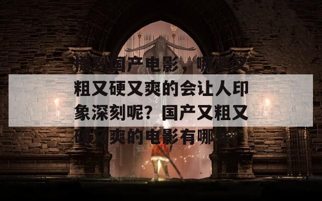 提到国产电影，哪些又粗又硬又爽的会让人印象深刻呢？国产又粗又硬又爽的电影有哪些？