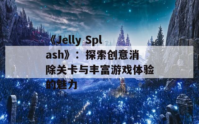 《Jelly Splash》：探索创意消除关卡与丰富游戏体验的魅力