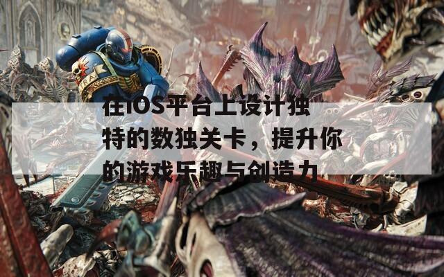 在iOS平台上设计独特的数独关卡，提升你的游戏乐趣与创造力